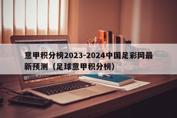 意甲积分榜2023-2024中国足彩网最新预测（足球意甲积分榜）